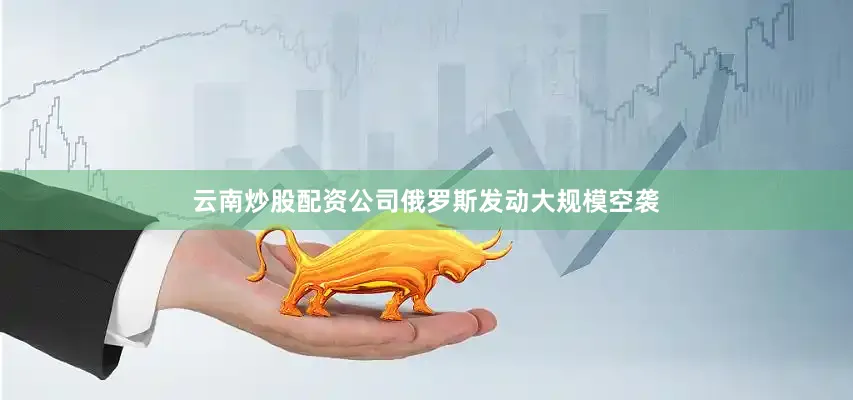 云南炒股配资公司俄罗斯发动大规模空袭