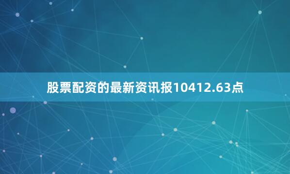 股票配资的最新资讯报10412.63点