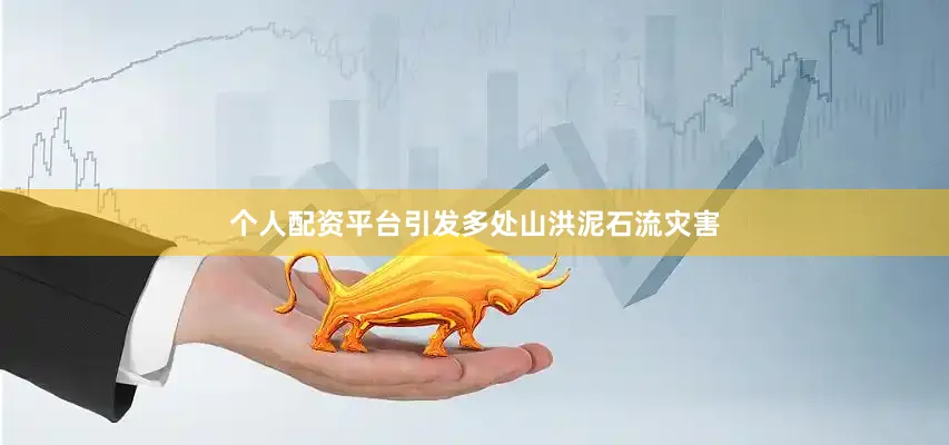 个人配资平台引发多处山洪泥石流灾害