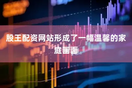 股王配资网站形成了一幅温馨的家庭画面
