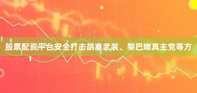 股票配资平台安全打击胡塞武装、黎巴嫩真主党等方