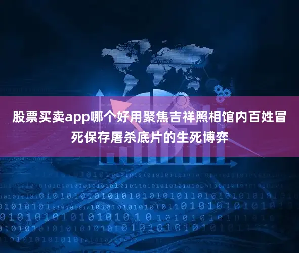 股票买卖app哪个好用聚焦吉祥照相馆内百姓冒死保存屠杀底片的生死博弈