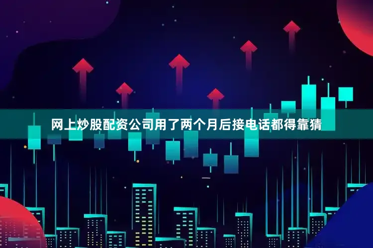 网上炒股配资公司用了两个月后接电话都得靠猜