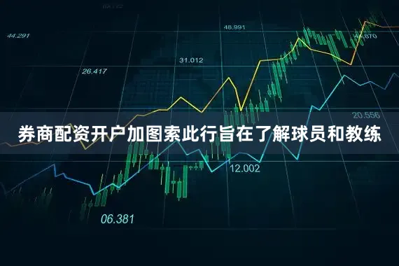 券商配资开户加图索此行旨在了解球员和教练