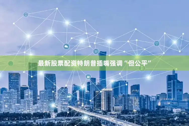 最新股票配资特朗普插嘴强调“但公平”