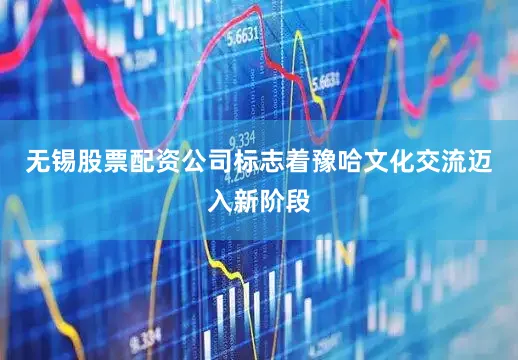 无锡股票配资公司标志着豫哈文化交流迈入新阶段