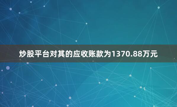 炒股平台对其的应收账款为1370.88万元