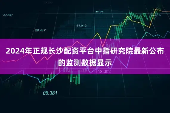 2024年正规长沙配资平台中指研究院最新公布的监测数据显示