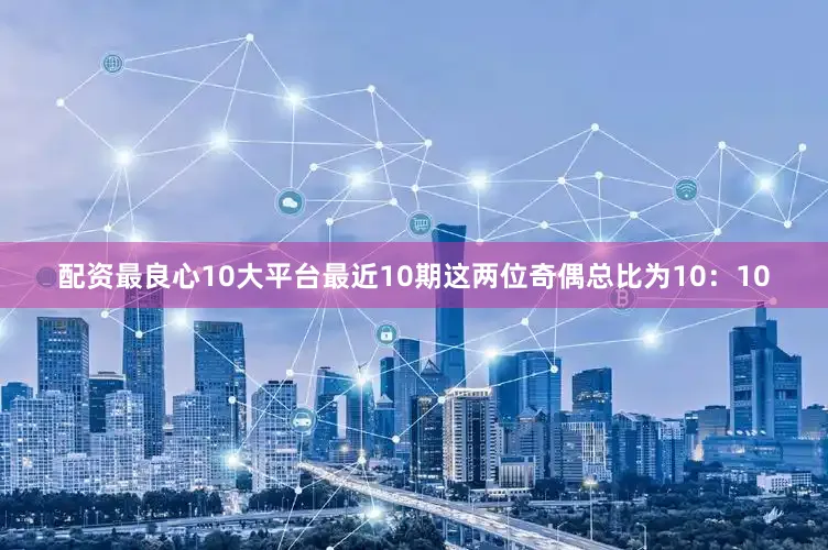 配资最良心10大平台最近10期这两位奇偶总比为10：10