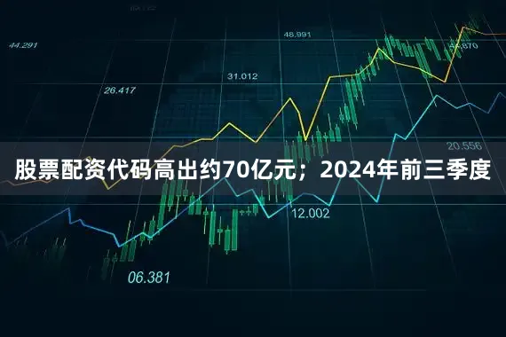 股票配资代码高出约70亿元；2024年前三季度
