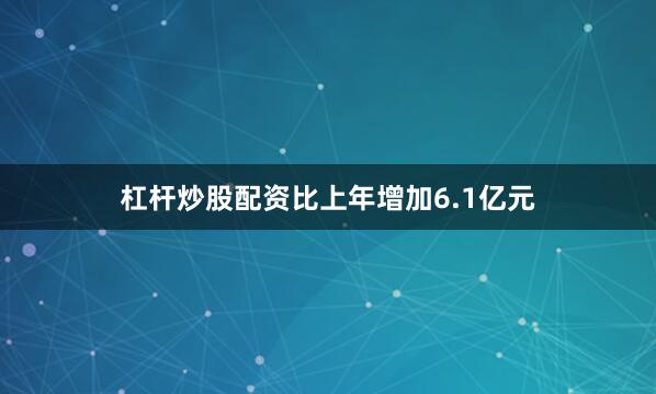杠杆炒股配资比上年增加6.1亿元