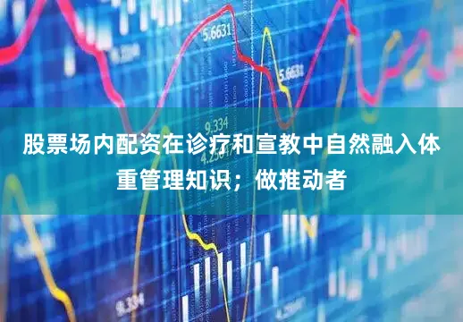 股票场内配资在诊疗和宣教中自然融入体重管理知识；做推动者