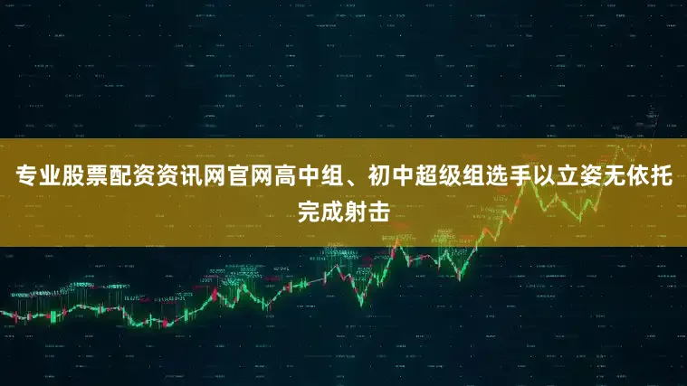 专业股票配资资讯网官网高中组、初中超级组选手以立姿无依托完成射击