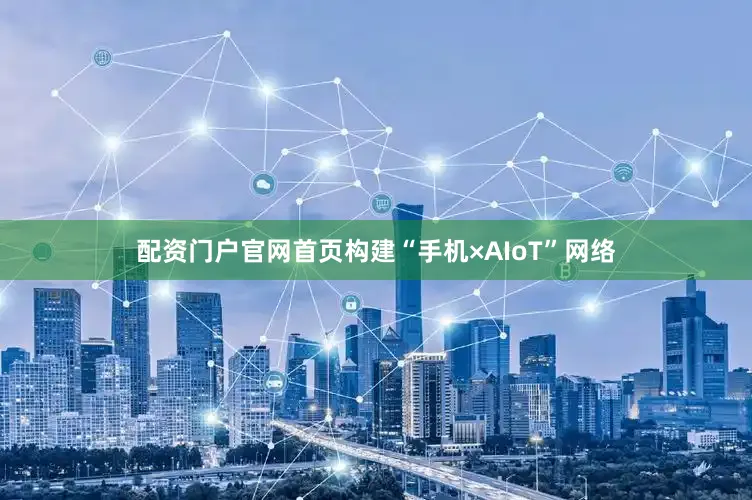 配资门户官网首页构建“手机×AIoT”网络