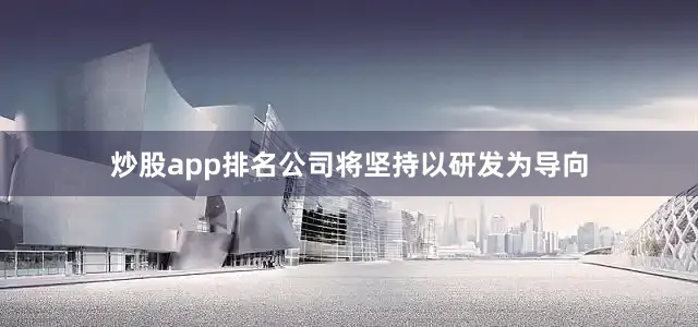 炒股app排名公司将坚持以研发为导向