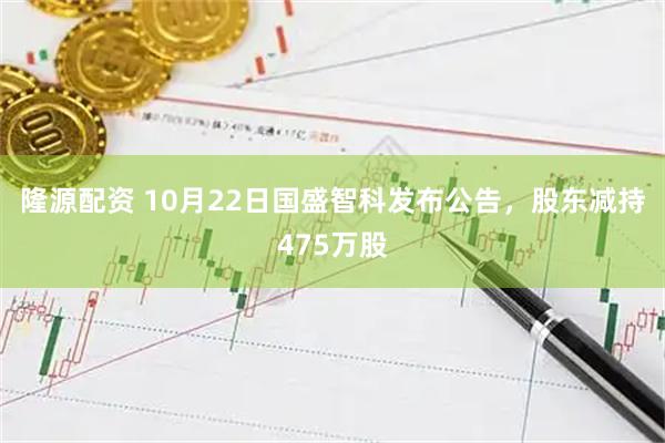 隆源配资 10月22日国盛智科发布公告，股东减持475万股