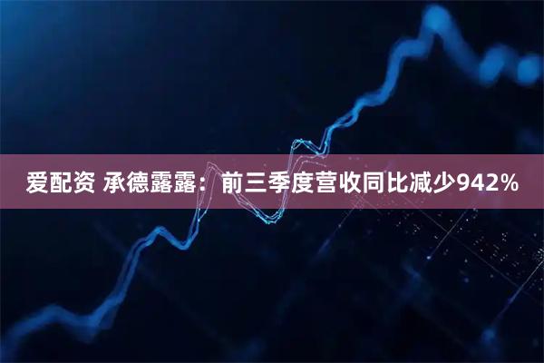 爱配资 承德露露：前三季度营收同比减少942%
