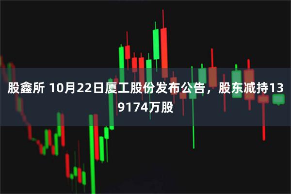 股鑫所 10月22日厦工股份发布公告，股东减持139174万股