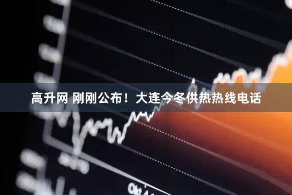 高升网 刚刚公布！大连今冬供热热线电话
