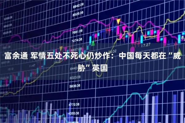 富余通 军情五处不死心仍炒作：中国每天都在“威胁”英国