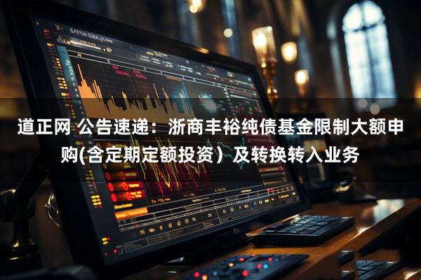 道正网 公告速递：浙商丰裕纯债基金限制大额申购(含定期定额投资）及转换转入业务