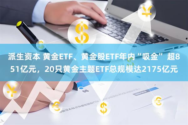 派生资本 黄金ETF、黄金股ETF年内“吸金” 超851亿元，20只黄金主题ETF总规模达2175亿元
