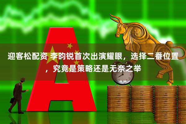 迎客松配资 李昀锐首次出演耀眼，选择二番位置，究竟是策略还是无奈之举