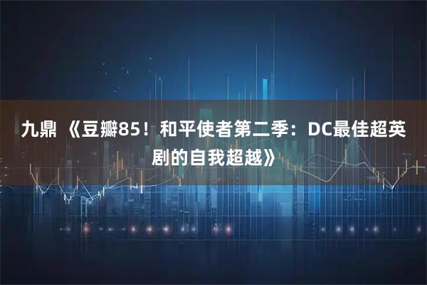 九鼎 《豆瓣85！和平使者第二季：DC最佳超英剧的自我超越》