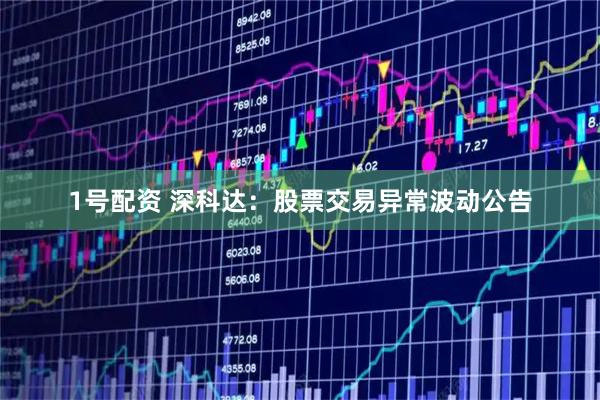 1号配资 深科达：股票交易异常波动公告