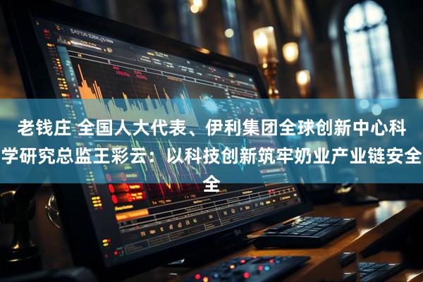 老钱庄 全国人大代表、伊利集团全球创新中心科学研究总监王彩云:以科技创新筑牢奶业产业链安全