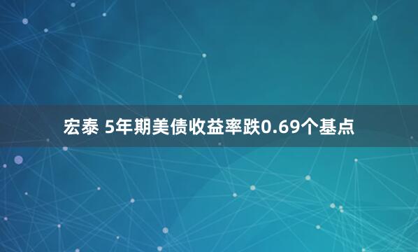 宏泰 5年期美债收益率跌0.69个基点