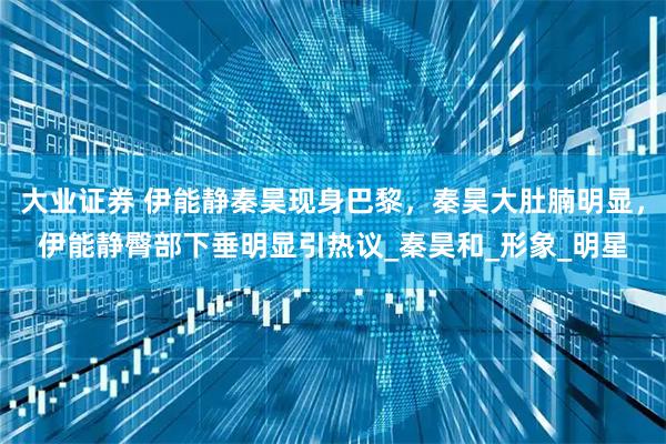 大业证券 伊能静秦昊现身巴黎,秦昊大肚腩明显,伊能静臀部下垂明显引热议_秦昊和_形象_明星