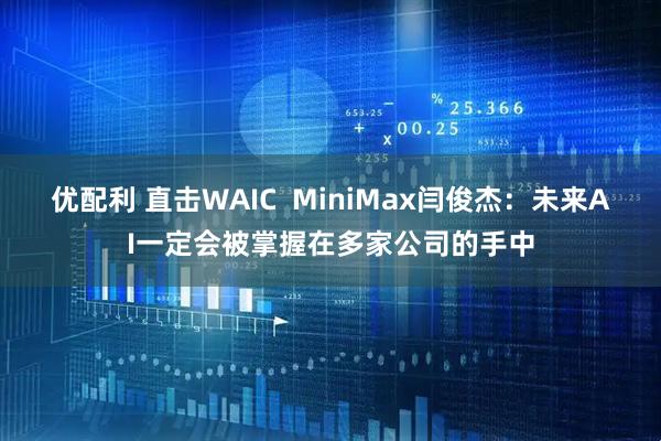 优配利 直击WAIC MiniMax闫俊杰:未来AI一定会被掌握在多家公司的手中