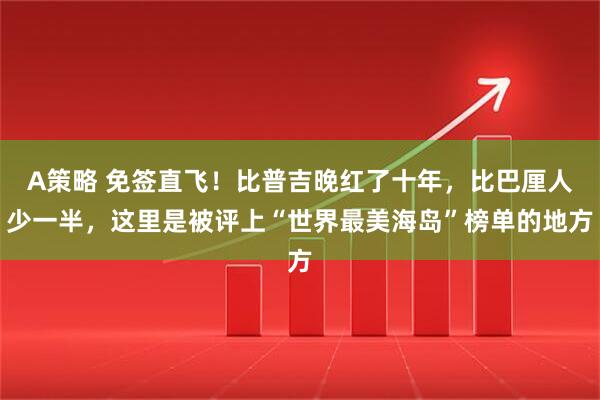A策略 免签直飞！比普吉晚红了十年，比巴厘人少一半，这里是被评上“世界最美海岛”榜单的地方